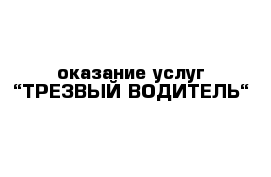 оказание услуг “ТРЕЗВЫЙ ВОДИТЕЛЬ“